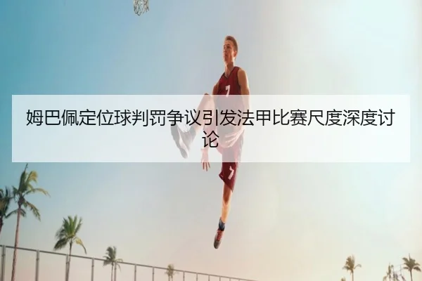 姆巴佩定位球判罚争议引发法甲比赛尺度深度讨论 | YABO