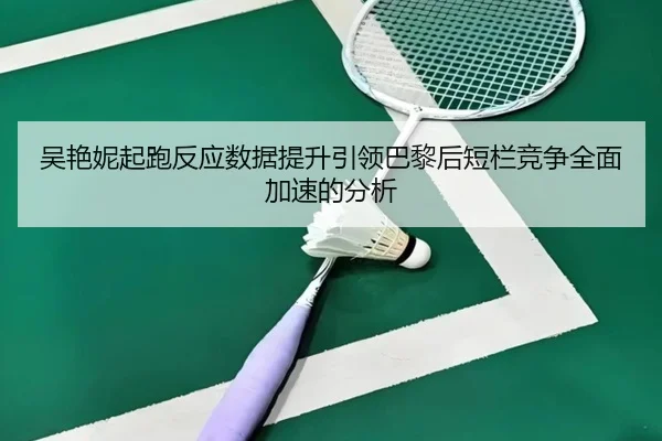吴艳妮起跑反应数据提升引领巴黎后短栏竞争全面加速的分析（YABO）
