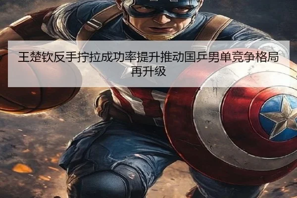 王楚钦反手拧拉成功率提升推动国乒男单竞争格局再升级