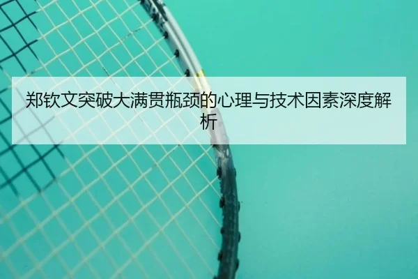 郑钦文突破大满贯瓶颈的心理与技术因素深度解析