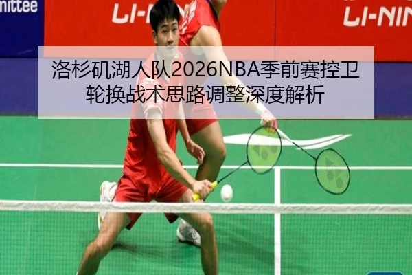 洛杉矶湖人队2026NBA季前赛控卫轮换战术思路调整深度解析